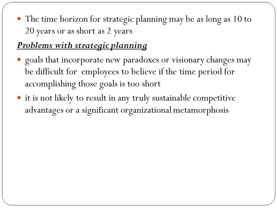 The time horizon for strategic planning may be as long as 10 to 20 years or as short as 2 years