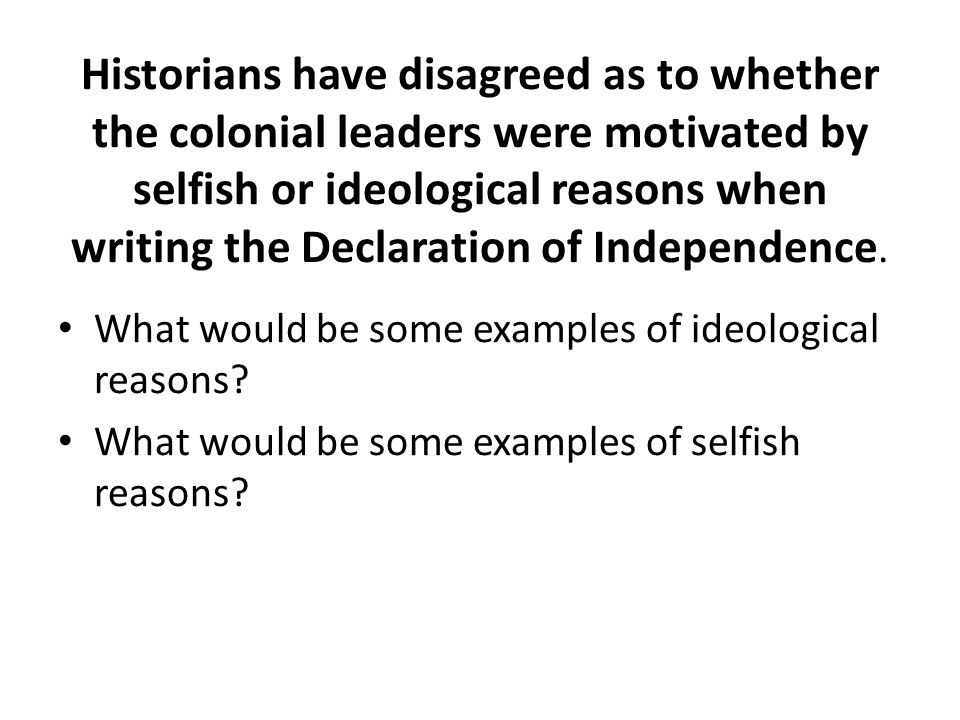 Historians have disagreed as to whether the colonial leaders were motivated by selfish or ideological reasons when writing the Declaration of Independence.