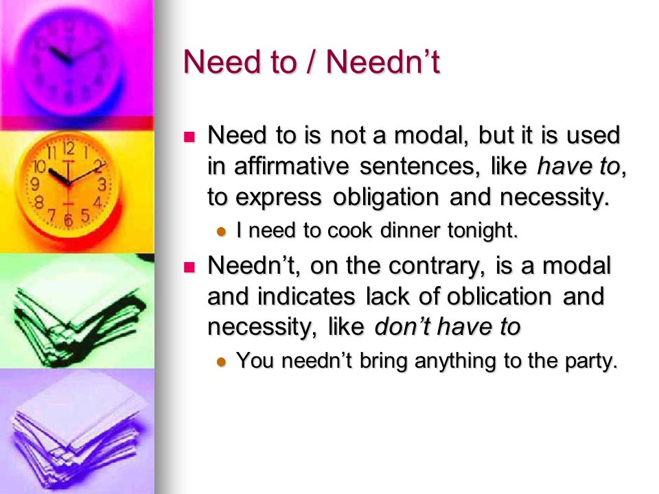 Need to / Needn’t Need to is not a modal, but it is used in affirmative sentences, like have to, to express obligation and necessity.