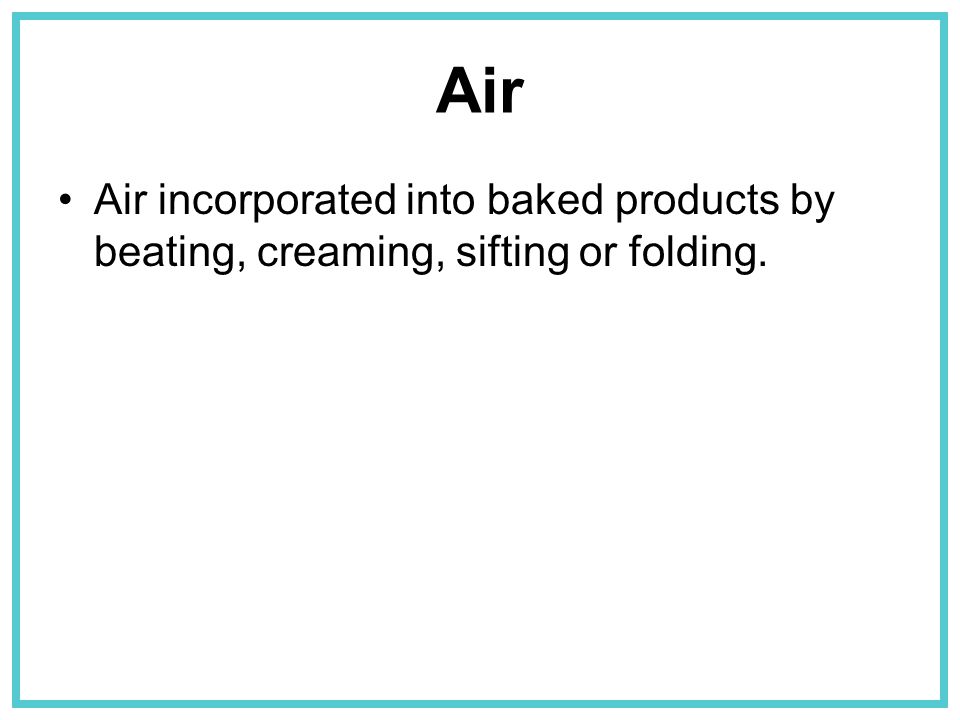Air Air incorporated into baked products by beating, creaming, sifting or folding.