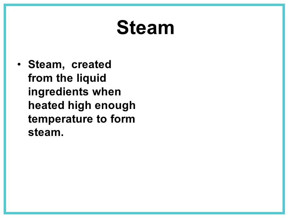Steam Steam, created from the liquid ingredients when heated high enough temperature to form steam.