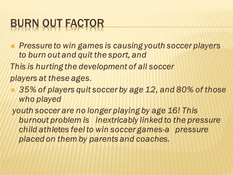 BURN OUT FACTOR Pressure to win games is causing youth soccer players to burn out and quit the sport, and.