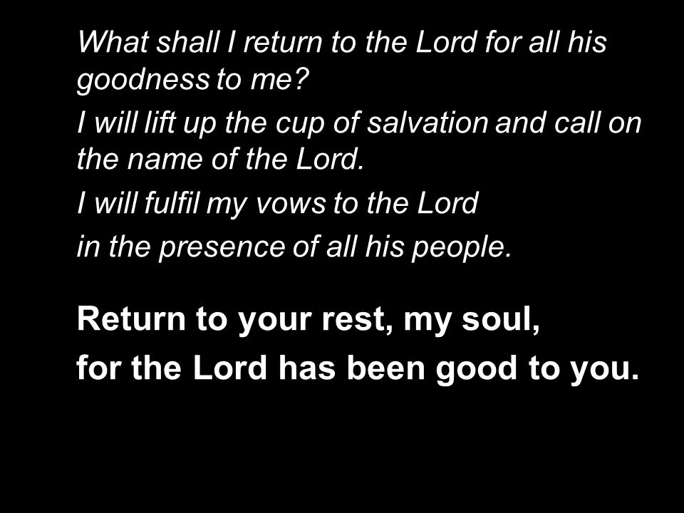Return to your rest, my soul, for the Lord has been good to you.