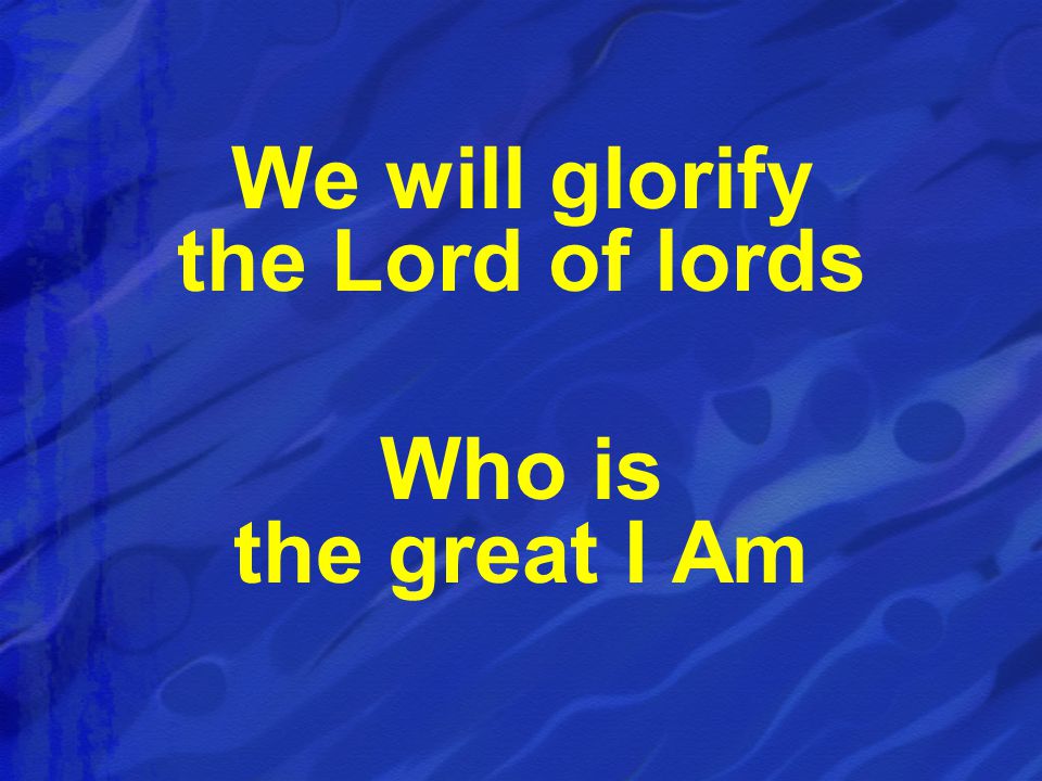 We will glorify the Lord of lords Who is the great I Am