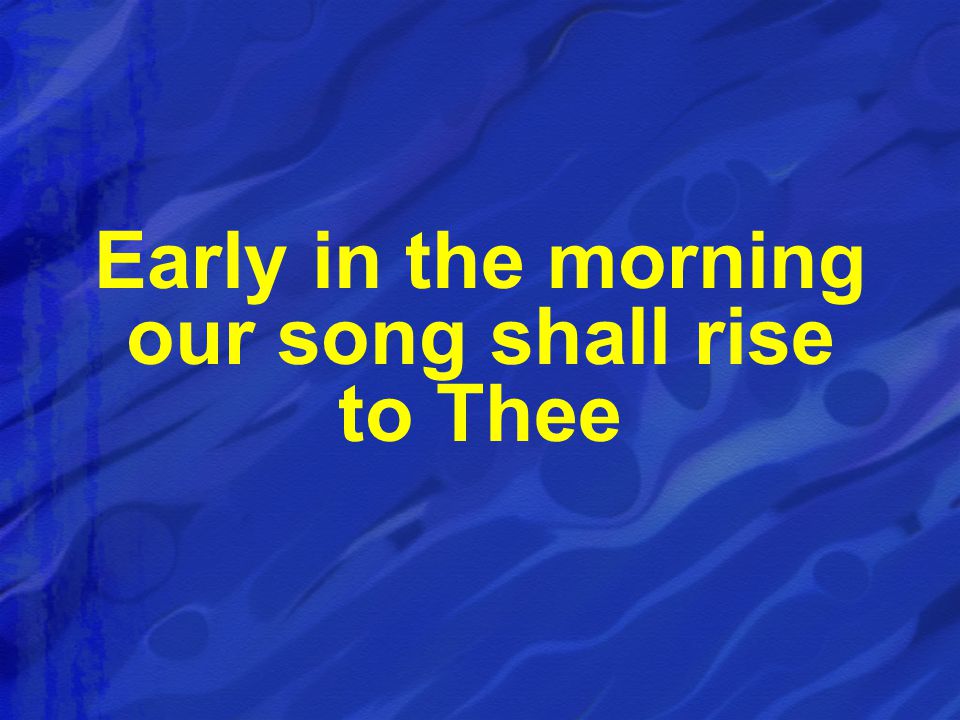 Early in the morning our song shall rise to Thee
