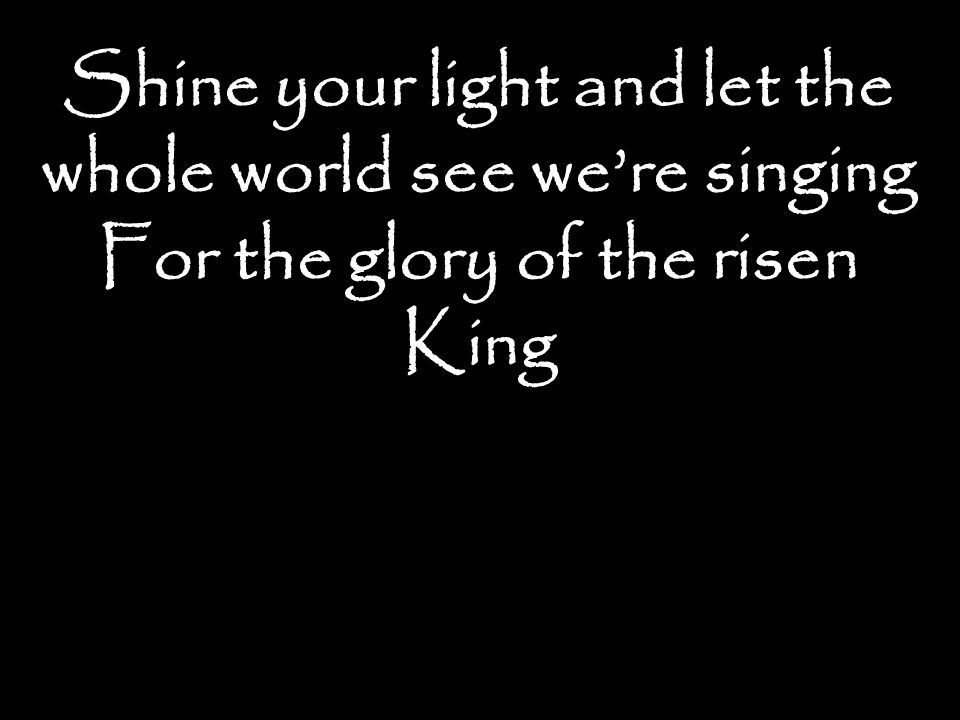 Shine your light and let the whole world see we’re singing For the glory of the risen King