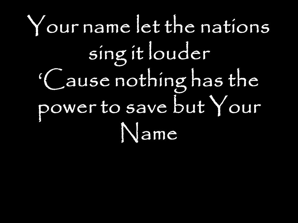 Your name let the nations sing it louder