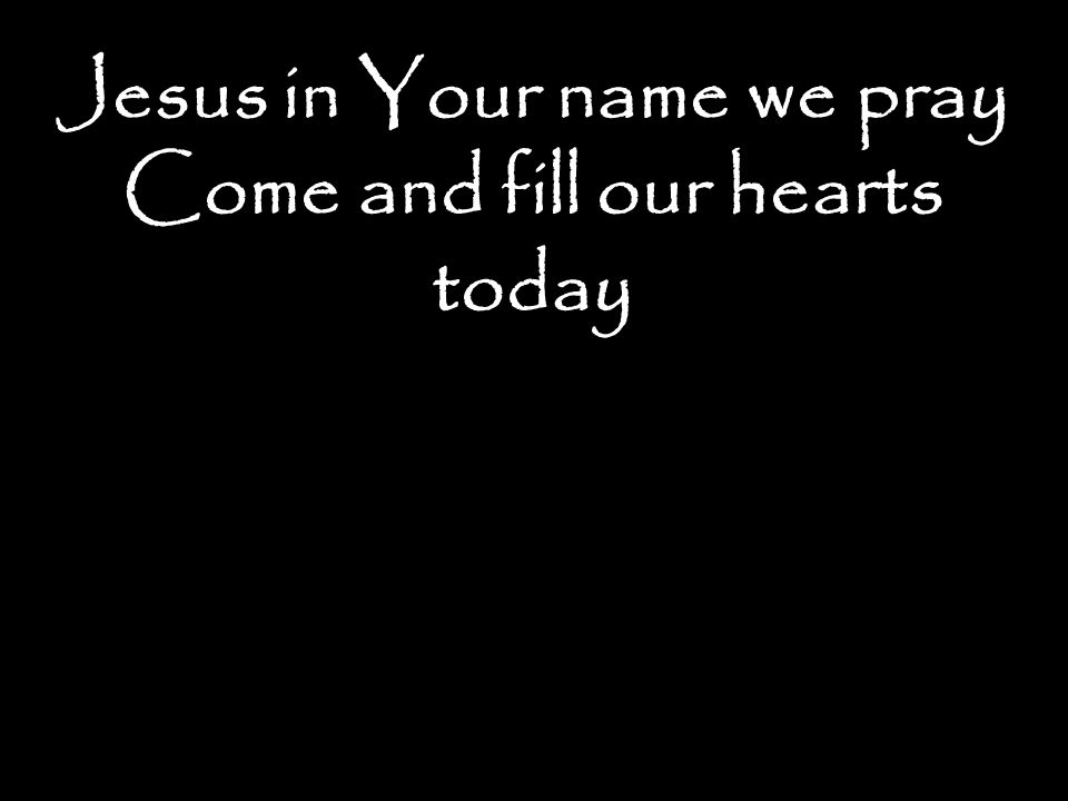 Jesus in Your name we pray Come and fill our hearts today