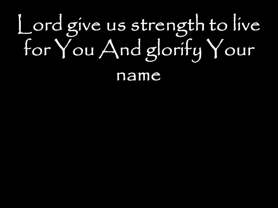 Lord give us strength to live for You And glorify Your name