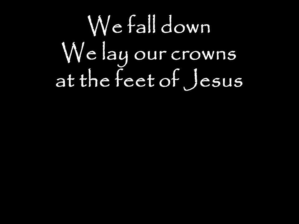 We fall down We lay our crowns at the feet of Jesus