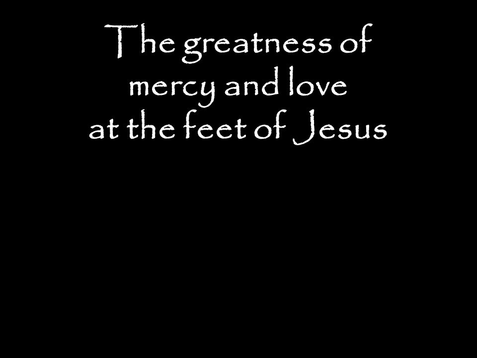 The greatness of mercy and love at the feet of Jesus