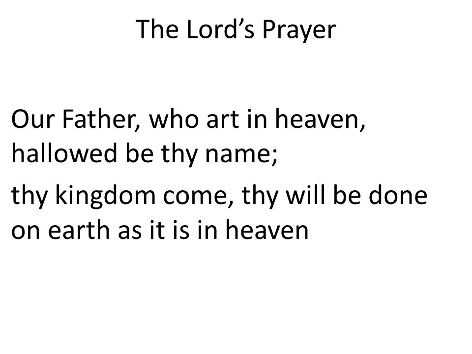 The Lord’s Prayer Our Father, who art in heaven, hallowed be thy name; thy kingdom come, thy will be done on earth as it is in heaven.