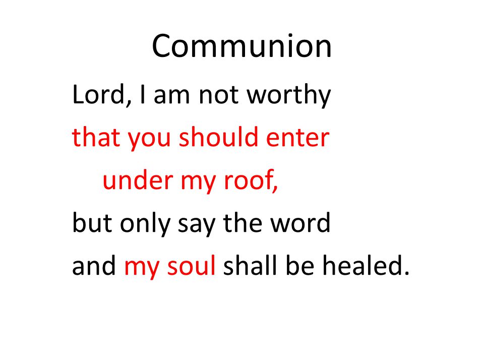 Communion Lord, I am not worthy that you should enter under my roof,