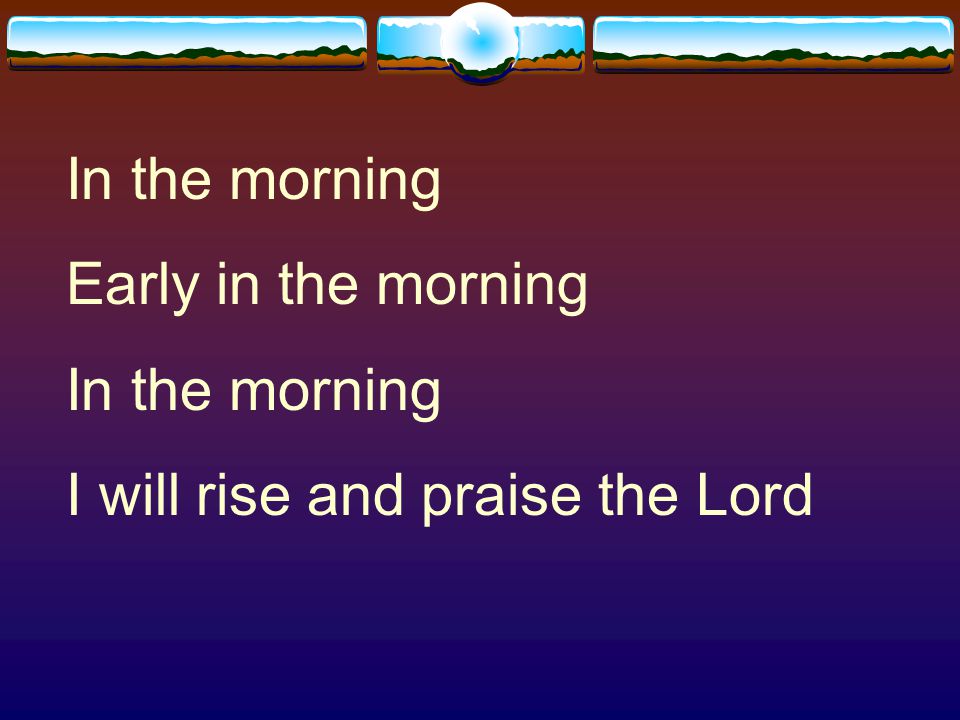 In the morning Early in the morning I will rise and praise the Lord
