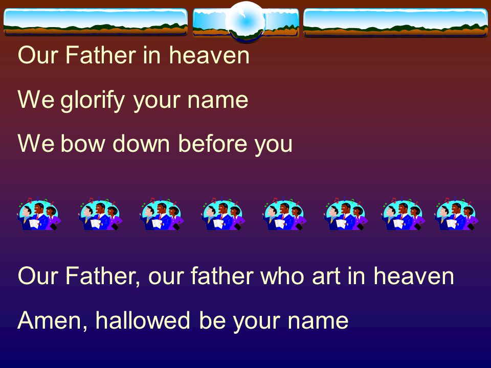 Our Father in heaven We glorify your name. We bow down before you. Our Father, our father who art in heaven.