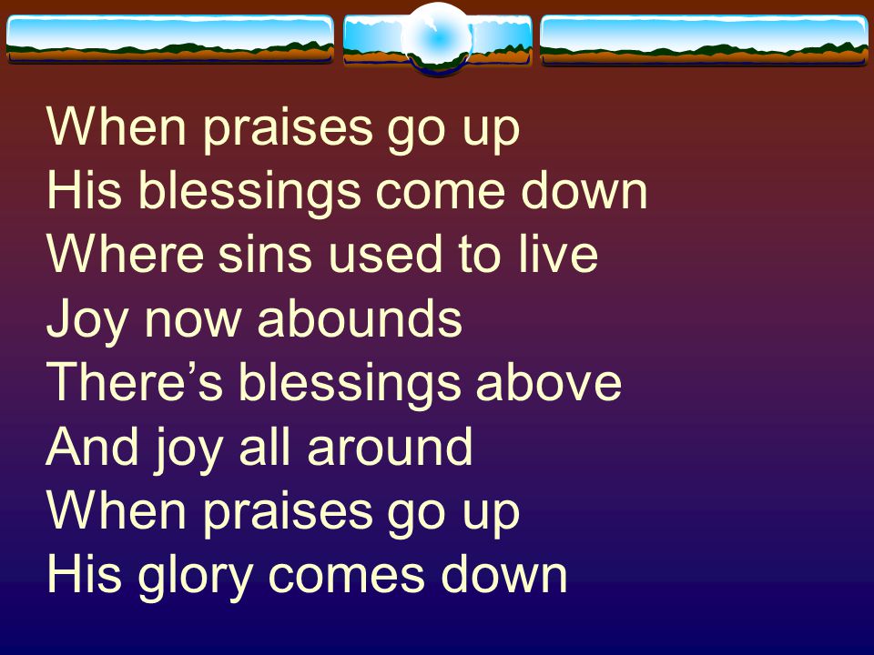 When praises go up His blessings come down Where sins used to live Joy now abounds There’s blessings above And joy all around When praises go up His glory comes down