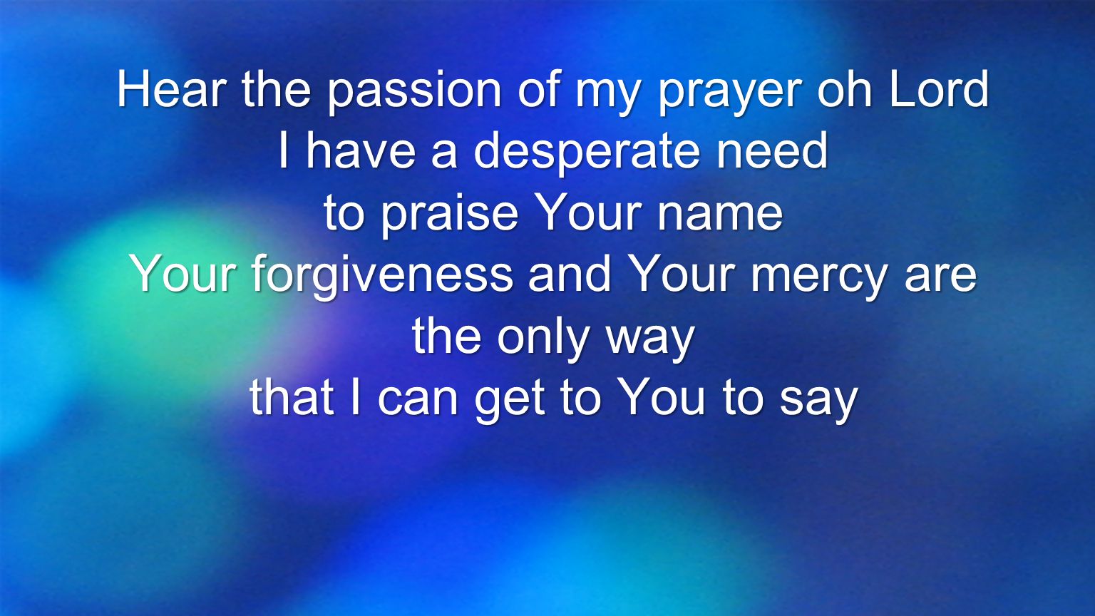 Hear the passion of my prayer oh Lord I have a desperate need