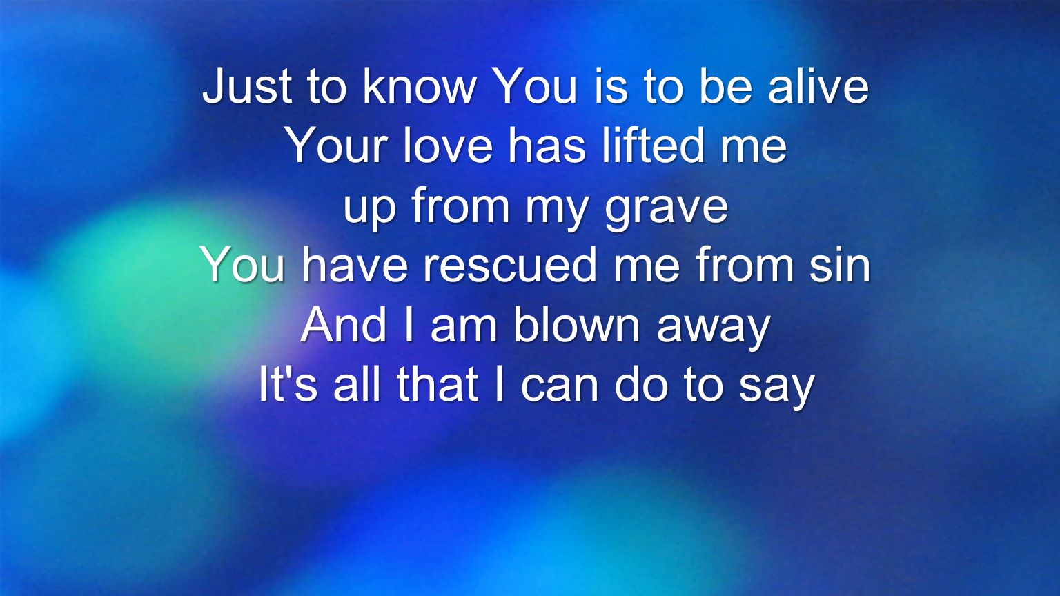 Just to know You is to be alive Your love has lifted me