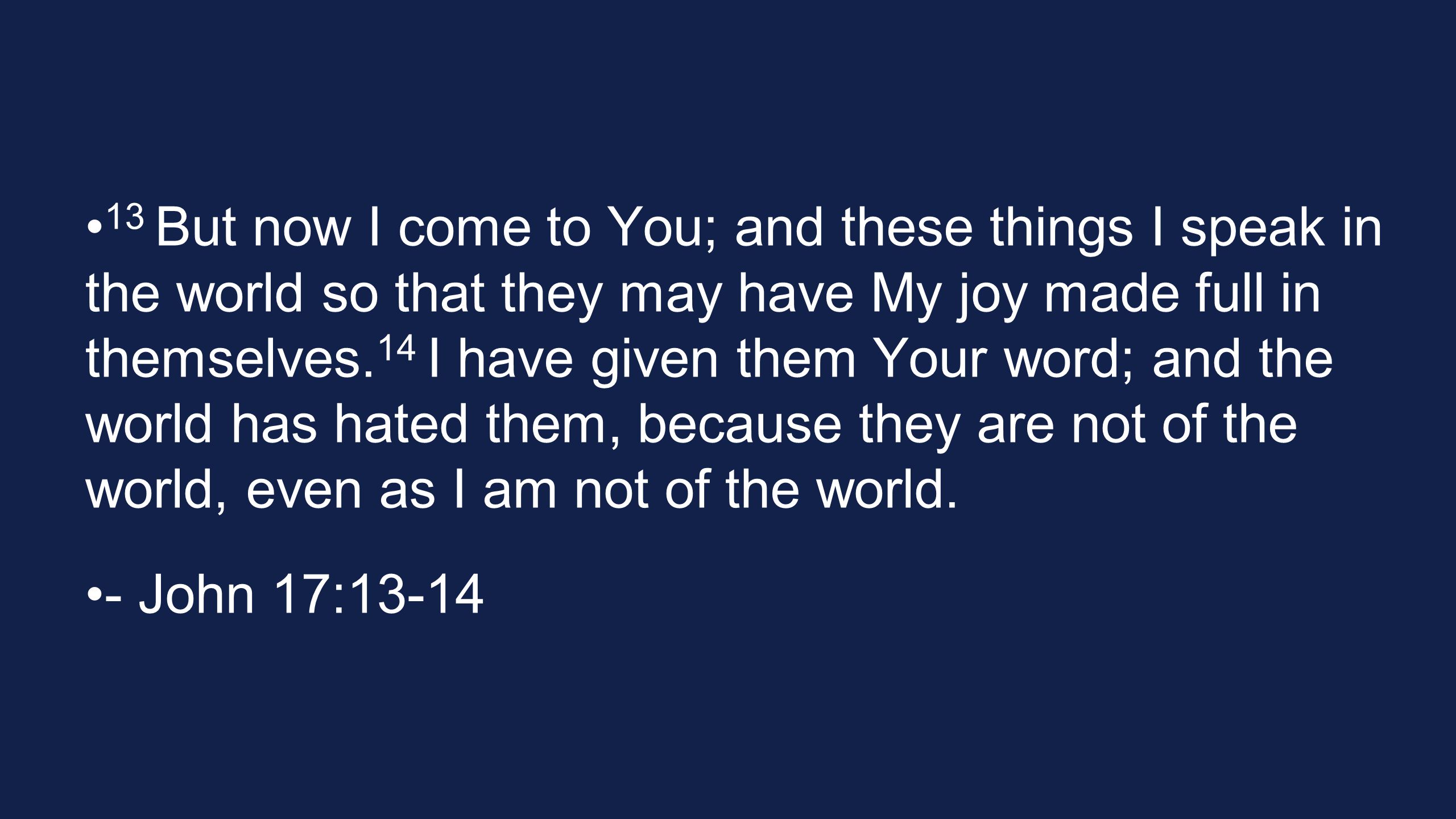 13 But now I come to You; and these things I speak in the world so that they may have My joy made full in themselves.14 I have given them Your word; and the world has hated them, because they are not of the world, even as I am not of the world.