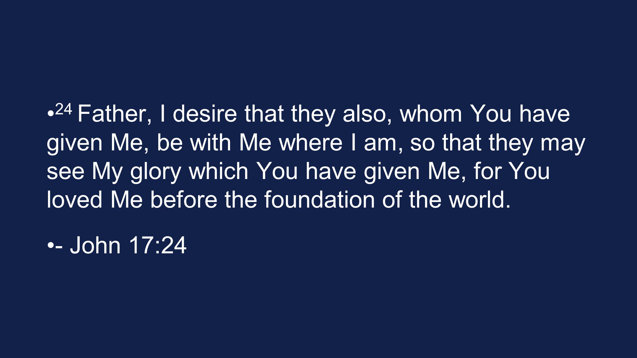 24 Father, I desire that they also, whom You have given Me, be with Me where I am, so that they may see My glory which You have given Me, for You loved Me before the foundation of the world.