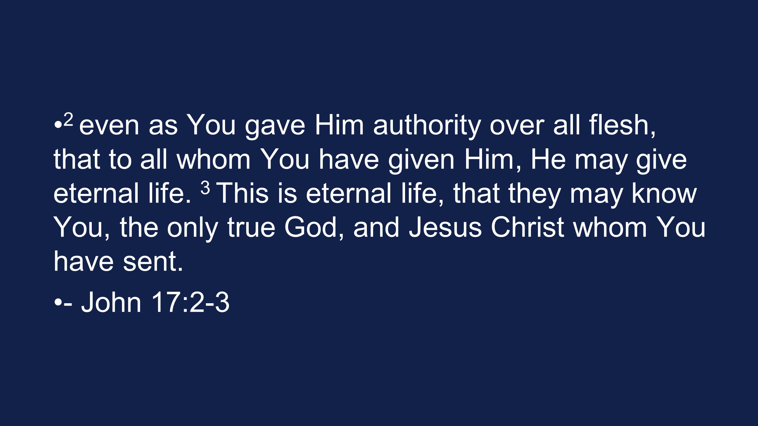 2 even as You gave Him authority over all flesh, that to all whom You have given Him, He may give eternal life. 3 This is eternal life, that they may know You, the only true God, and Jesus Christ whom You have sent.