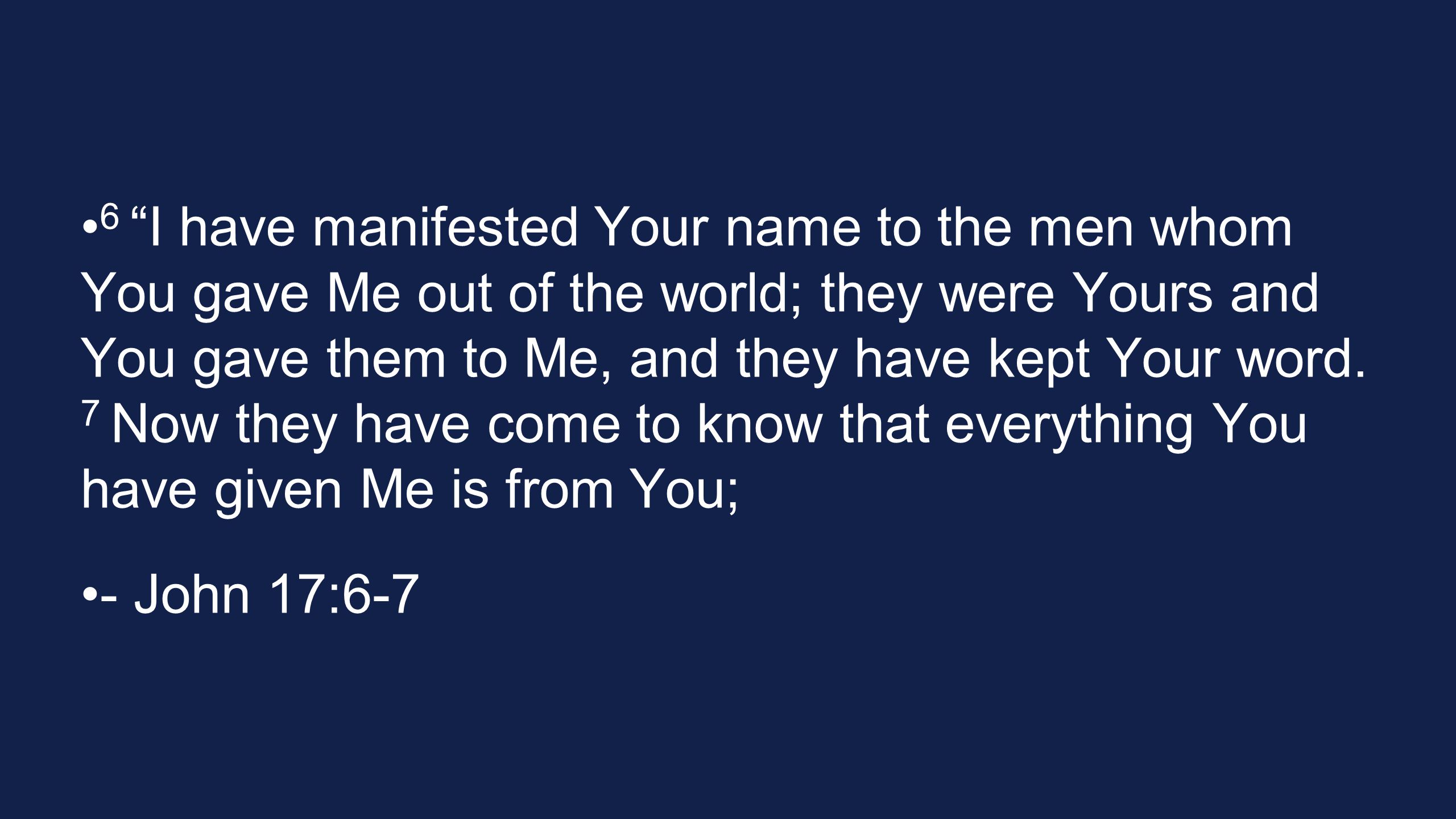 6 I have manifested Your name to the men whom You gave Me out of the world; they were Yours and You gave them to Me, and they have kept Your word. 7 Now they have come to know that everything You have given Me is from You;