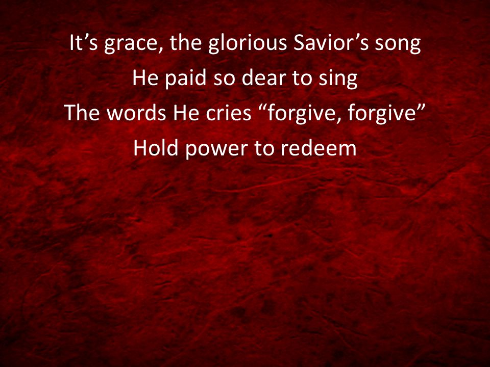It’s grace, the glorious Savior’s song He paid so dear to sing