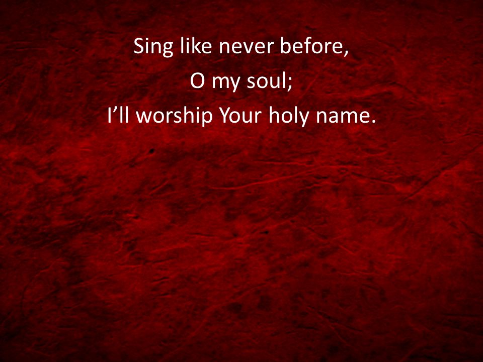 Sing like never before, O my soul; I’ll worship Your holy name.