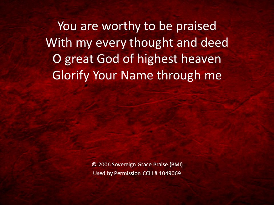 You are worthy to be praised With my every thought and deed O great God of highest heaven Glorify Your Name through me