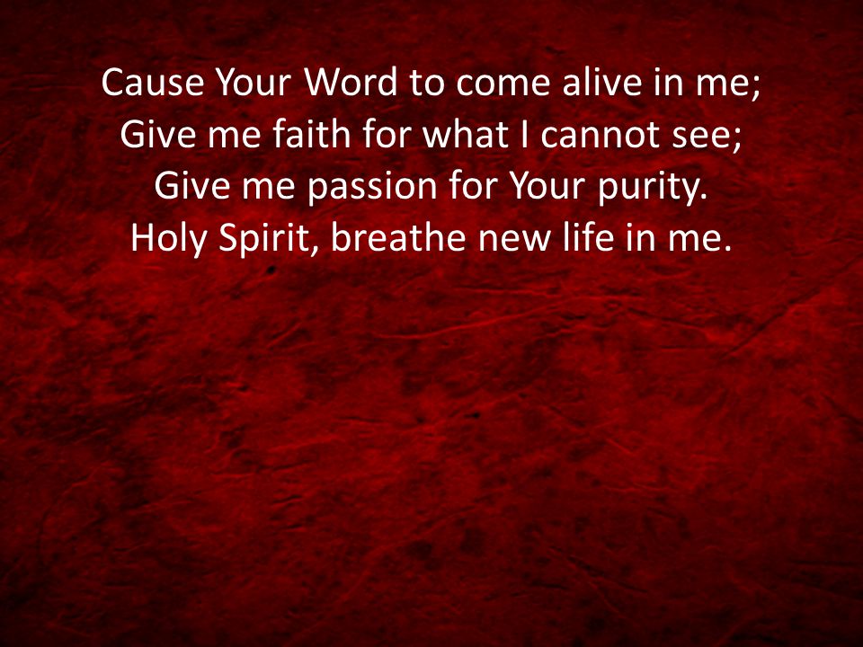 Cause Your Word to come alive in me; Give me faith for what I cannot see; Give me passion for Your purity.
