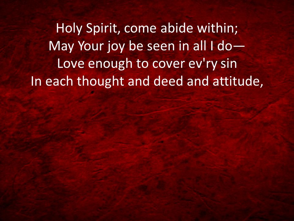 Holy Spirit, come abide within; May Your joy be seen in all I do— Love enough to cover ev ry sin In each thought and deed and attitude,