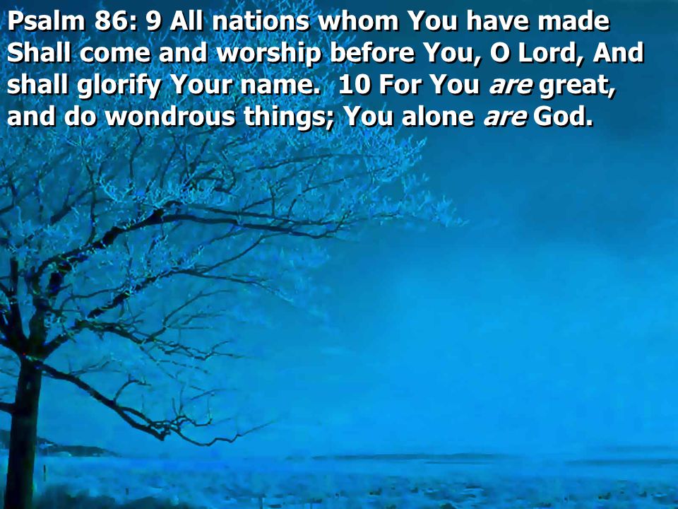 Psalm 86: 9 All nations whom You have made Shall come and worship before You, O Lord, And shall glorify Your name.
