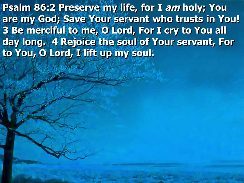 Psalm 86:2 Preserve my life, for I am holy; You are my God; Save Your servant who trusts in You.