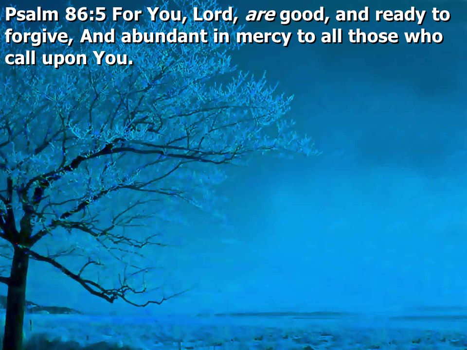 Psalm 86:5 For You, Lord, are good, and ready to forgive, And abundant in mercy to all those who call upon You.