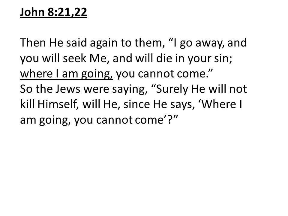 John 8:21,22 Then He said again to them, I go away, and you will seek Me, and will die in your sin; where I am going, you cannot come.