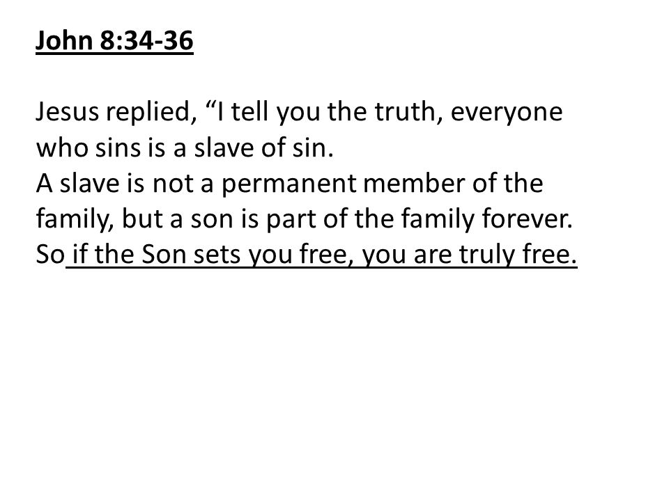 John 8:34-36 Jesus replied, I tell you the truth, everyone who sins is a slave of sin.