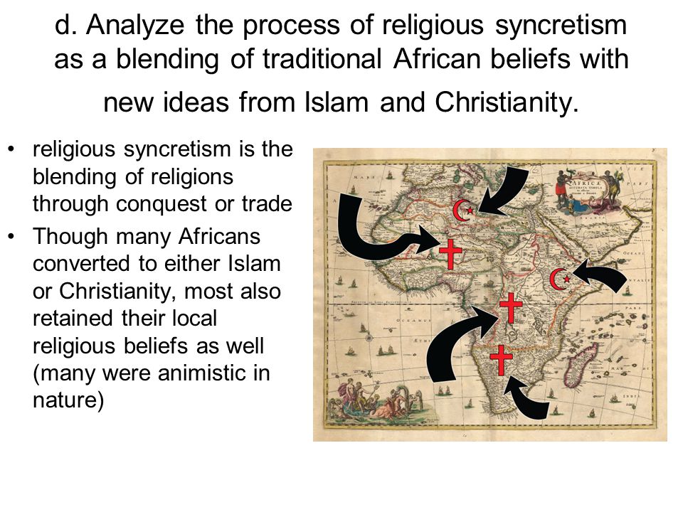 d. Analyze the process of religious syncretism as a blending of traditional African beliefs with new ideas from Islam and Christianity.