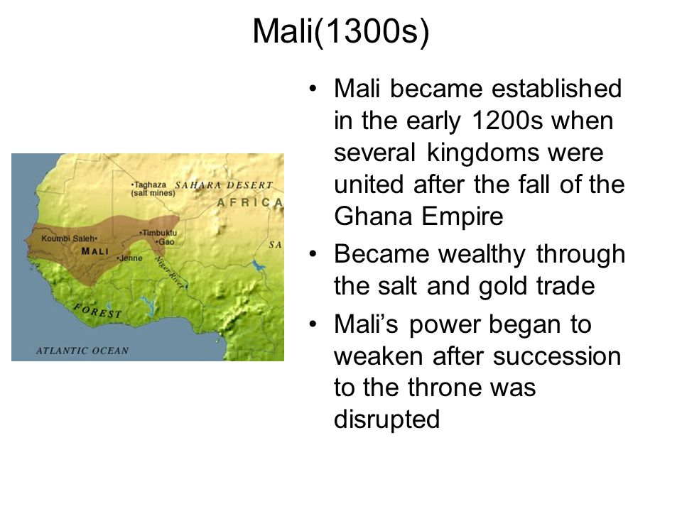 Mali(1300s) Mali became established in the early 1200s when several kingdoms were united after the fall of the Ghana Empire.