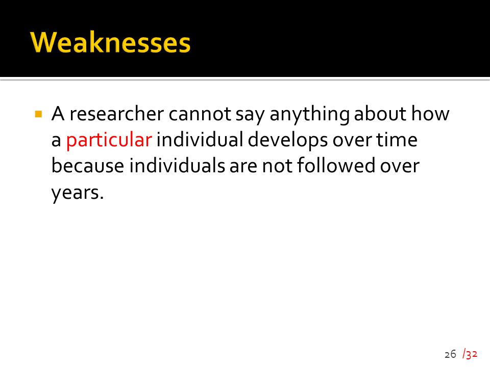 Weaknesses A researcher cannot say anything about how a particular individual develops over time because individuals are not followed over years.