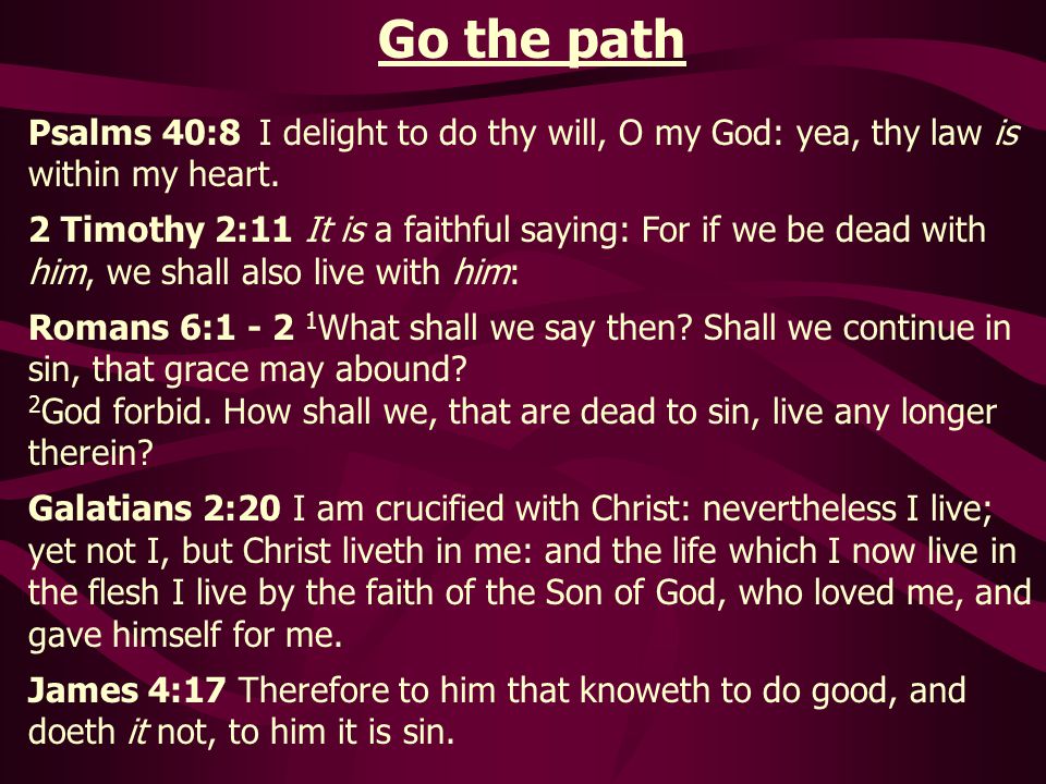 Go the path Psalms 40:8 I delight to do thy will, O my God: yea, thy law is within my heart.