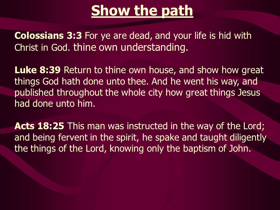 Show the path Colossians 3:3 For ye are dead, and your life is hid with Christ in God. thine own understanding.