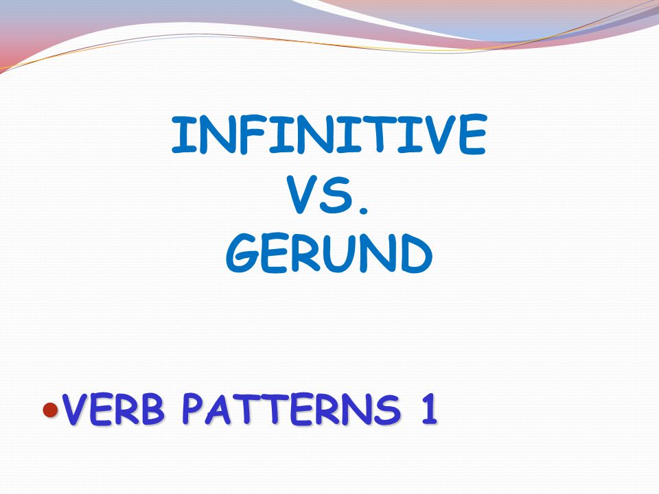 INFINITIVE VS. GERUND VERB PATTERNS 1