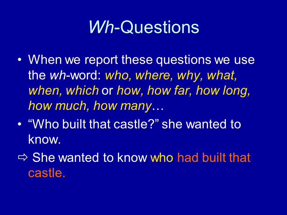 Wh-Questions When we report these questions we use the wh-word: who, where, why, what, when, which or how, how far, how long, how much, how many…