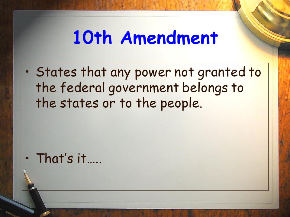10th Amendment States that any power not granted to the federal government belongs to the states or to the people.