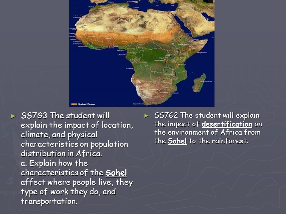 SS7G3 The student will explain the impact of location, climate, and physical characteristics on population distribution in Africa. a. Explain how the characteristics of the Sahel affect where people live, they type of work they do, and transportation.