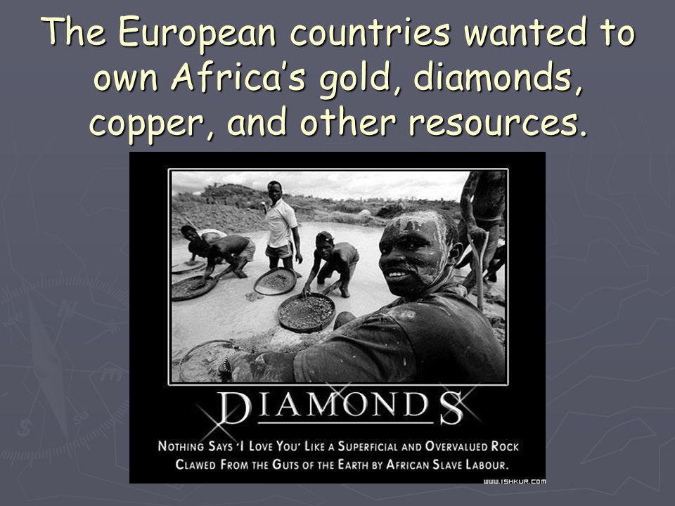 The European countries wanted to own Africa’s gold, diamonds, copper, and other resources.