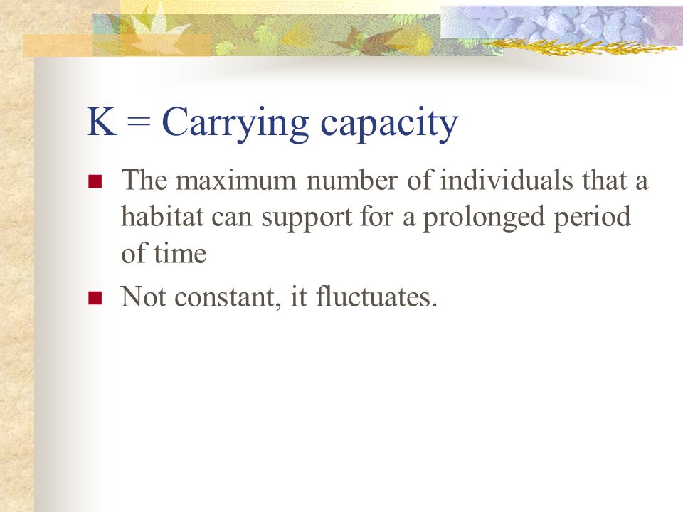 K = Carrying capacity The maximum number of individuals that a habitat can support for a prolonged period of time.