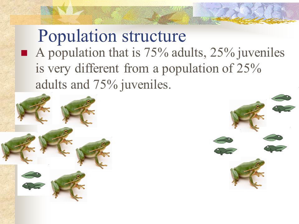 Population structure A population that is 75% adults, 25% juveniles is very different from a population of 25% adults and 75% juveniles.