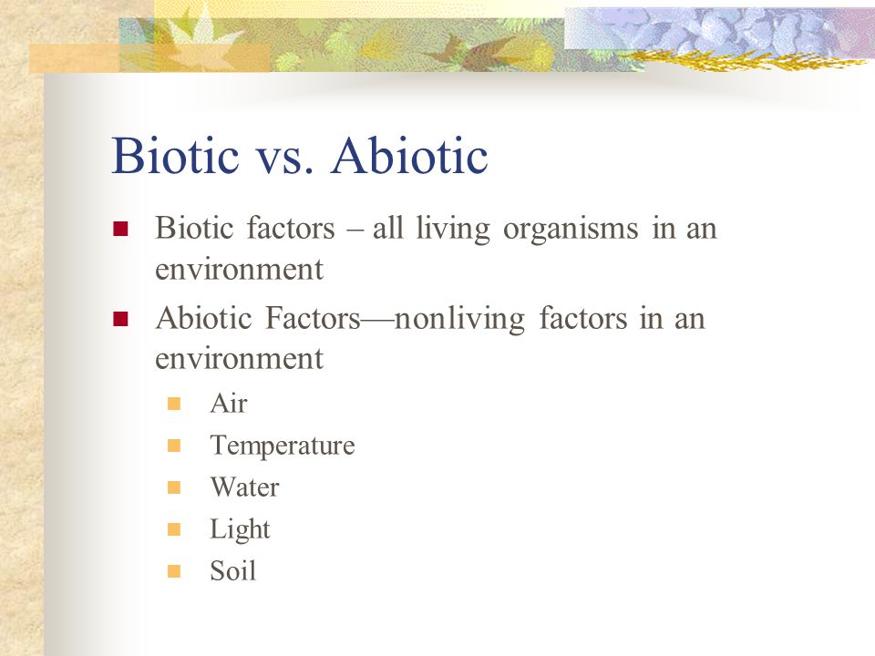 Biotic vs. Abiotic Biotic factors – all living organisms in an environment. Abiotic Factors—nonliving factors in an environment.