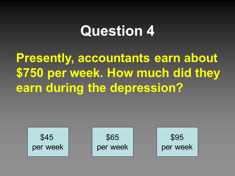 Question 4 Presently, accountants earn about $750 per week. How much did they earn during the depression